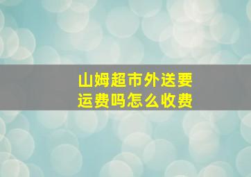 山姆超市外送要运费吗怎么收费