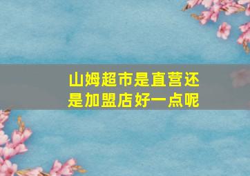 山姆超市是直营还是加盟店好一点呢