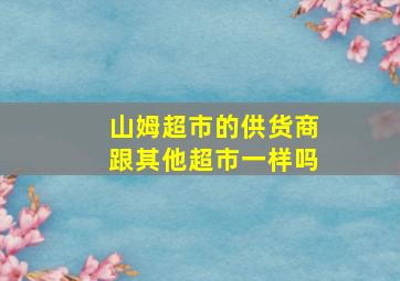 山姆超市的供货商跟其他超市一样吗