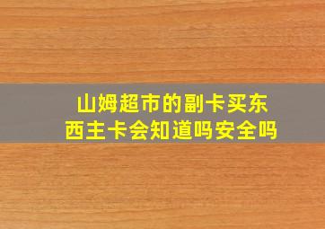 山姆超市的副卡买东西主卡会知道吗安全吗