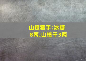 山楂猪手:冰糖8两,山楂干3两