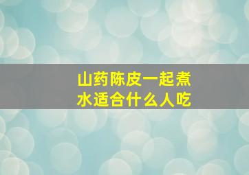 山药陈皮一起煮水适合什么人吃