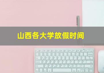 山西各大学放假时间