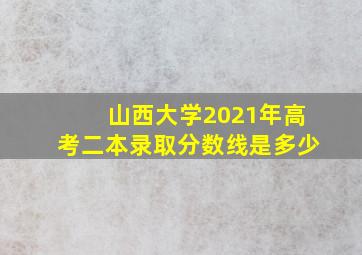 山西大学2021年高考二本录取分数线是多少