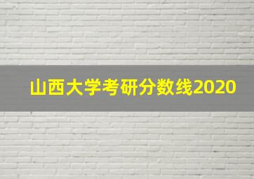 山西大学考研分数线2020