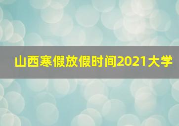 山西寒假放假时间2021大学