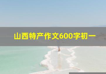 山西特产作文600字初一