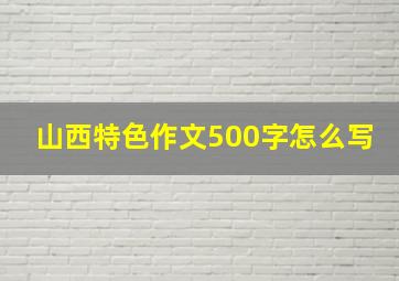 山西特色作文500字怎么写