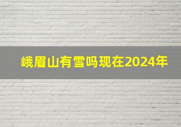 峨眉山有雪吗现在2024年