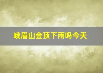 峨眉山金顶下雨吗今天