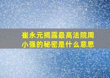 崔永元揭露最高法院周小强的秘密是什么意思