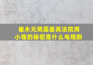 崔永元揭露最高法院周小强的秘密是什么电视剧