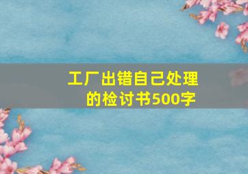 工厂出错自己处理的检讨书500字