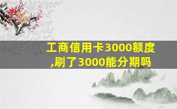 工商信用卡3000额度,刷了3000能分期吗