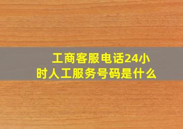 工商客服电话24小时人工服务号码是什么