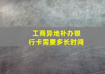 工商异地补办银行卡需要多长时间