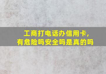 工商打电话办信用卡,有危险吗安全吗是真的吗