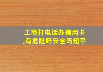 工商打电话办信用卡,有危险吗安全吗知乎