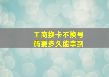 工商换卡不换号码要多久能拿到