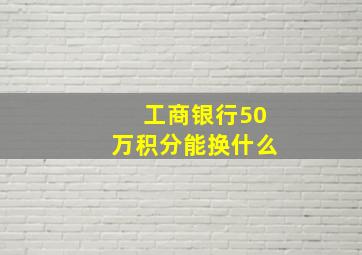 工商银行50万积分能换什么