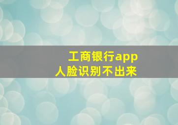 工商银行app人脸识别不出来