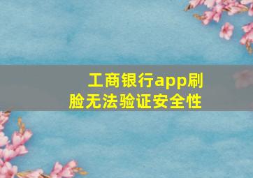 工商银行app刷脸无法验证安全性