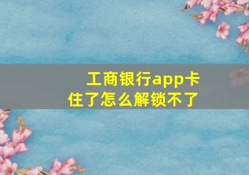 工商银行app卡住了怎么解锁不了