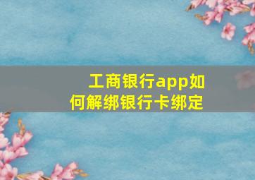 工商银行app如何解绑银行卡绑定