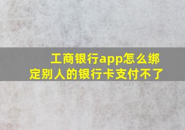 工商银行app怎么绑定别人的银行卡支付不了