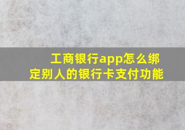 工商银行app怎么绑定别人的银行卡支付功能