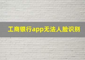 工商银行app无法人脸识别