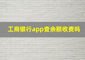 工商银行app查余额收费吗