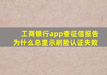 工商银行app查征信报告为什么总显示刷脸认证失败