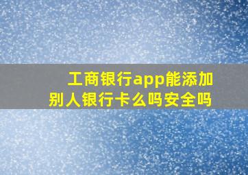 工商银行app能添加别人银行卡么吗安全吗