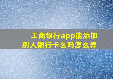 工商银行app能添加别人银行卡么吗怎么弄