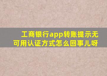 工商银行app转账提示无可用认证方式怎么回事儿呀