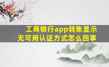 工商银行app转账显示无可用认证方式怎么回事