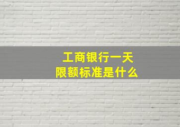 工商银行一天限额标准是什么