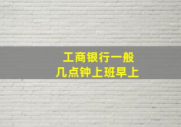 工商银行一般几点钟上班早上