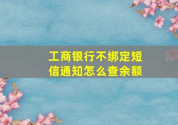 工商银行不绑定短信通知怎么查余额