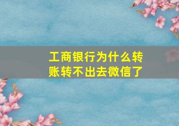 工商银行为什么转账转不出去微信了