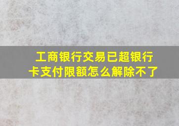 工商银行交易已超银行卡支付限额怎么解除不了