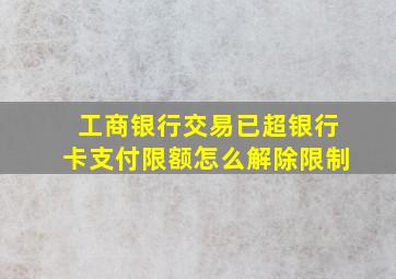 工商银行交易已超银行卡支付限额怎么解除限制