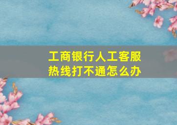 工商银行人工客服热线打不通怎么办