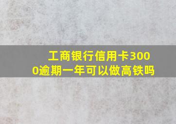 工商银行信用卡3000逾期一年可以做高铁吗