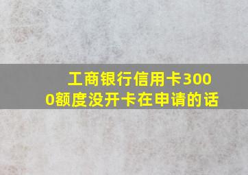 工商银行信用卡3000额度没开卡在申请的话