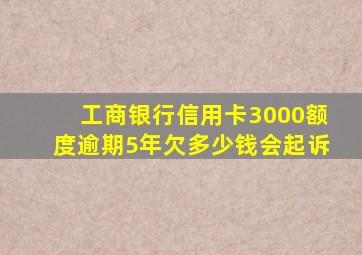 工商银行信用卡3000额度逾期5年欠多少钱会起诉