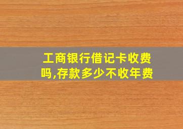 工商银行借记卡收费吗,存款多少不收年费