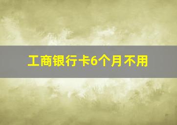 工商银行卡6个月不用