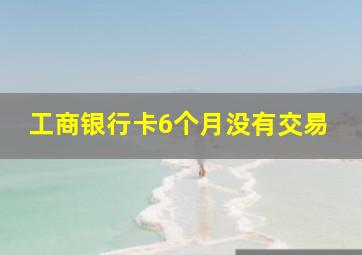 工商银行卡6个月没有交易